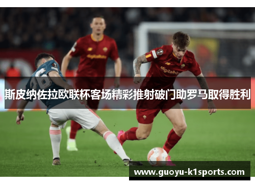 斯皮纳佐拉欧联杯客场精彩推射破门助罗马取得胜利 斯皮纳佐拉欧联杯客场精彩推射破门助罗马取得胜利
