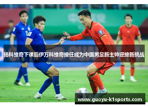 扬科维奇下课后伊万科维奇接任成为中国男足新主帅迎接新挑战 扬科维奇下课后伊万科维奇接任成为中国男足新主帅迎接新挑战